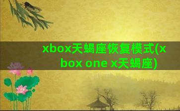 xbox天蝎座恢复模式(xbox one x天蝎座)